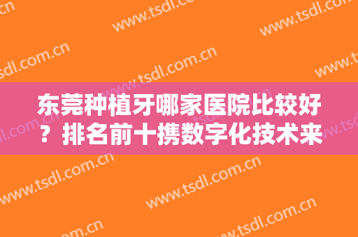 东莞种植牙哪家医院比较好？排名前十携数字化技术来袭！还有价格表！