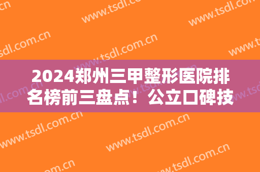 2024郑州三甲整形医院排名榜前三盘点！公立口碑技术都不赖！价格清单可查询