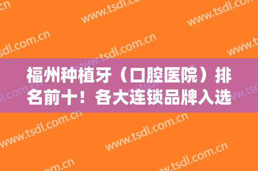 福州种植牙（口腔医院）排名前十！各大连锁品牌入选！价格表优惠出示！(福建医科大学附属口腔医院种植牙价格)