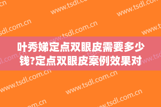 叶秀娣定点双眼皮需要多少钱?定点双眼皮案例效果对比图_浙江大学医学院附属第一医院