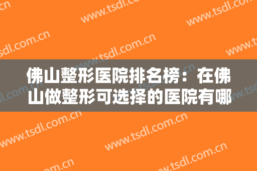 佛山整形医院排名榜：在佛山做整形可选择的医院有哪些？点击即可知道！