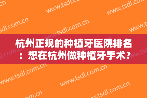杭州正规的种植牙医院排名：想在杭州做种植牙手术？我们为您竭诚推荐这几家医院！