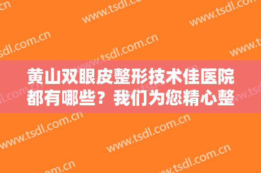 黄山双眼皮整形技术佳医院都有哪些？我们为您精心整理了这些医院作为参考！
