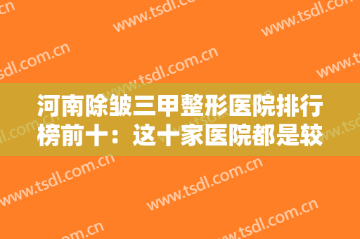 河南除皱三甲整形医院排行榜前十：这十家医院都是较佳的选择，让我们一起来看看吧！