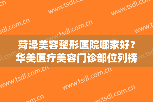 菏泽美容整形医院哪家好？华美医疗美容门诊部位列榜首，名至实归！(菏泽华美整形怎么样)