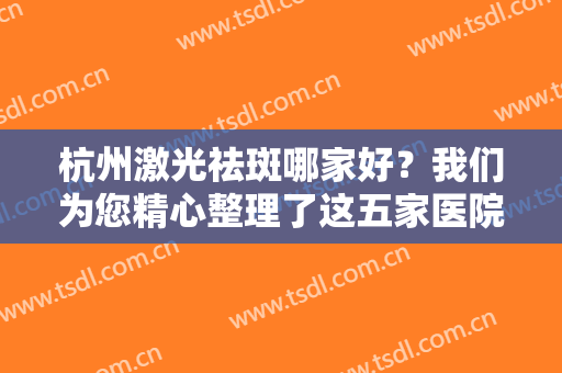 杭州激光祛斑哪家好？我们为您精心整理了这五家医院，一起俩看看吧！