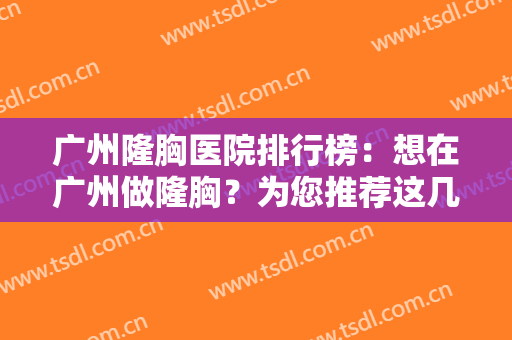 广州隆胸医院排行榜：想在广州做隆胸？为您推荐这几家医院，都是口碑之选！