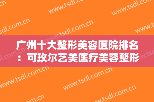 广州十大整形美容医院排名：可玫尔艺美医疗美容整形医院仅排第四，其他都是哪些？