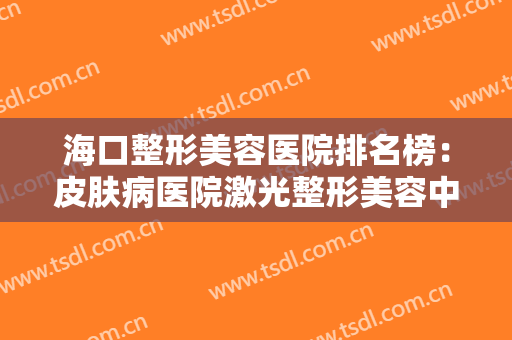 海口整形美容医院排名榜：皮肤病医院激光整形美容中心仅排第二，猜猜第一是哪家？