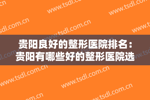 贵阳良好的整形医院排名：贵阳有哪些好的整形医院选择？一起来看看吧！