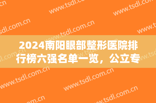 2024南阳眼部整形医院排行榜六强名单一览，公立专家：建议选前三家！(南阳眼科医院排名第一)