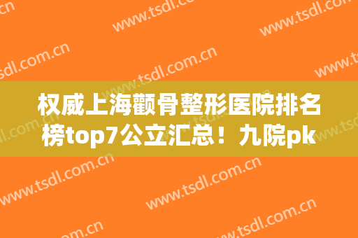 权威上海颧骨整形医院排名榜top7公立汇总！九院pk首尔丽格，绝了！(上海九院颧骨整形手术)