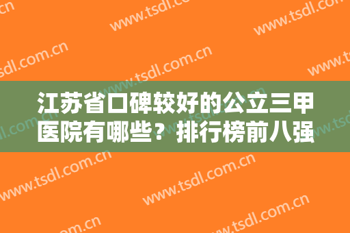 江苏省口碑较好的公立三甲医院有哪些？排行榜前八强热度测评！省内各市均有上榜