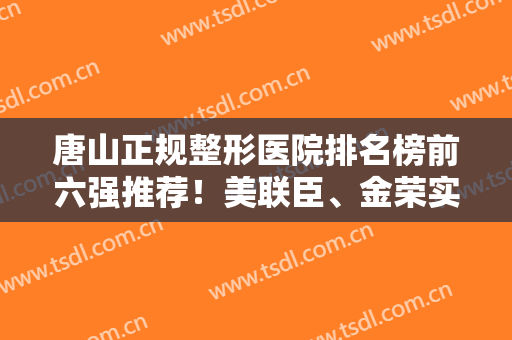 唐山正规整形医院排名榜前六强推荐！美联臣、金荣实力上榜！还有价格可参考
