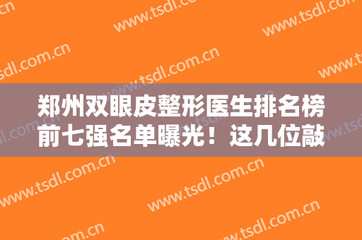 郑州双眼皮整形医生排名榜前七强名单曝光！这几位敲重点！价格比较亲民