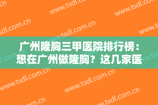 广州隆胸三甲医院排行榜：想在广州做隆胸？这几家医院来认识一下吧！
