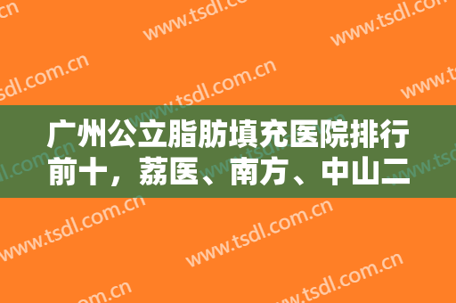 广州公立脂肪填充医院排行前十，荔医、南方、中山二院等名次更新请熟知！