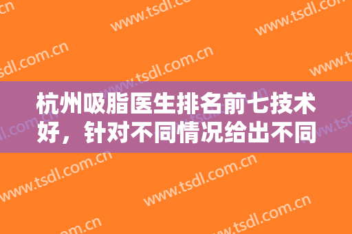 杭州吸脂医生排名前七技术好，针对不同情况给出不同方式，实事求是推荐！
