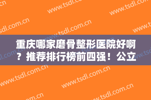 重庆哪家磨骨整形医院好啊？推荐排行榜前四强！公立私立价格差距不大