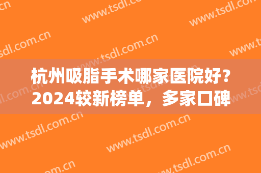杭州吸脂手术哪家医院好？2024较新榜单，多家口碑医院上榜！速看(杭州吸脂瘦身的医院)