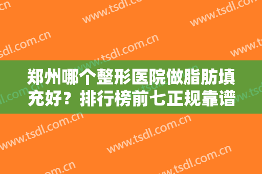 郑州哪个整形医院做脂肪填充好？排行榜前七正规靠谱！郑大二附院携价格发布