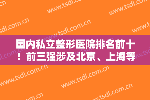 国内私立整形医院排名前十！前三强涉及北京、上海等地！广州成都也入围
