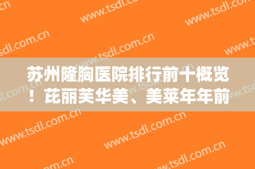 苏州隆胸医院排行前十概览！芘丽芙华美、美莱年年前三引注目！(苏州哪家隆胸比较好)