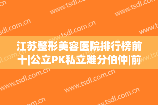 江苏整形美容医院排行榜前十|公立PK私立难分伯仲|前三强均为私立连锁
