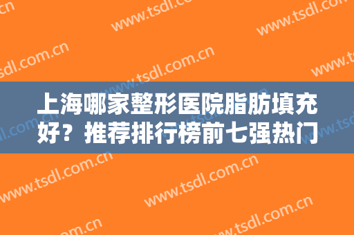 上海哪家整形医院脂肪填充好？推荐排行榜前七强热门机构！价格表收费亮了