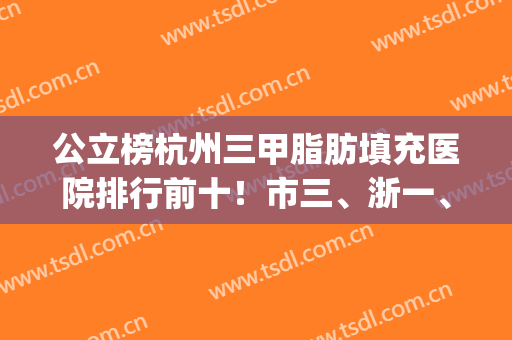 公立榜杭州三甲脂肪填充医院排行前十！市三、浙一、浙二入围前五(杭州最好脂肪填充医院)