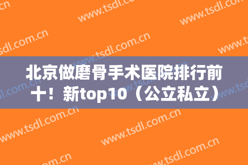 北京做磨骨手术医院排行前十！新top10（公立私立）医美爆款上线(北京磨骨医院排前3名的都是谁)