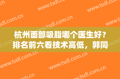 杭州面部吸脂哪个医生好？排名前六看技术高低，郭同荣跻身第四！(浙一面部吸脂)
