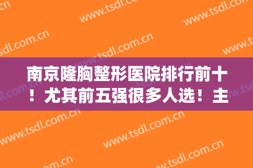 南京隆胸整形医院排行前十！尤其前五强很多人选！主打做胸的医美(南京隆胸的医生哪个好)