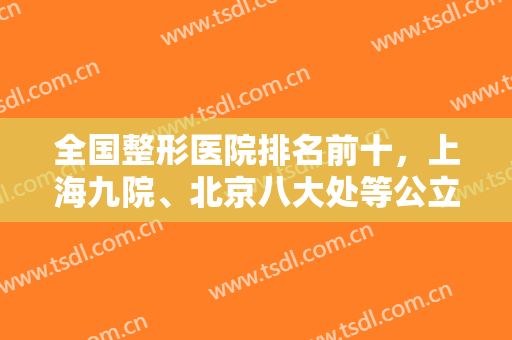 全国整形医院排名前十，上海九院、北京八大处等公立私立不拉稀摆带！
