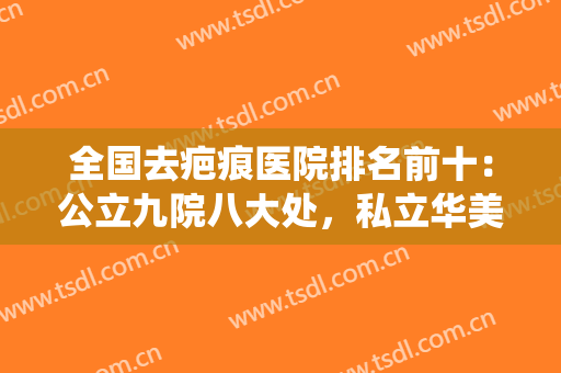 全国去疤痕医院排名前十：公立九院八大处，私立华美艺星等统筹一览~