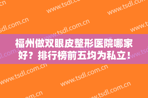 福州做双眼皮整形医院哪家好？排行榜前五均为私立！价格收费比较公道