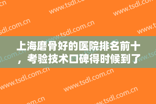 上海磨骨好的医院排名前十，考验技术口碑得时候到了！九院和华美哪家好？
