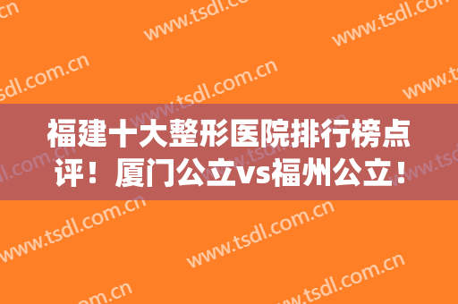 福建十大整形医院排行榜点评！厦门公立vs福州公立！哪个拔得榜首？(福建整形医院排名)