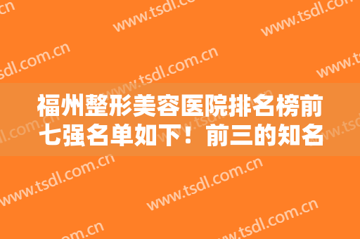 福州整形美容医院排名榜前七强名单如下！前三的知名度高！找正规医美看这里