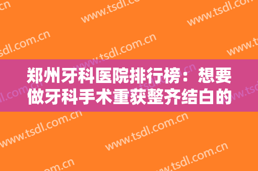 郑州牙科医院排行榜：想要做牙科手术重获整齐结白的牙齿？这份文章给你推荐！