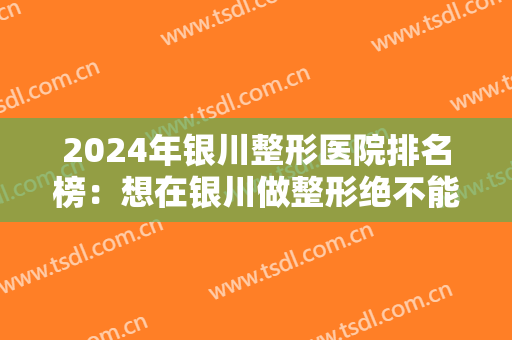 2024年银川整形医院排名榜：想在银川做整形绝不能错过的五家医院，你都知道吗？