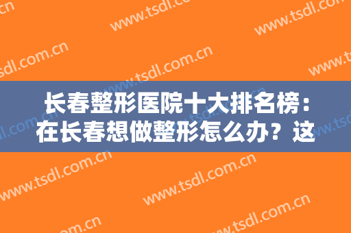 长春整形医院十大排名榜：在长春想做整形怎么办？这十家医院都是你的好选择！
