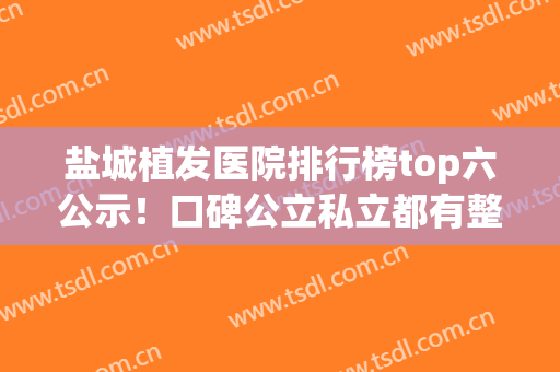 盐城植发医院排行榜top六公示！口碑公立私立都有整理参考(盐城植发费用)
