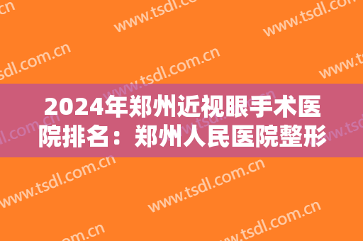 2024年郑州近视眼手术医院排名：郑州人民医院整形科仅第四，其他都是哪些？