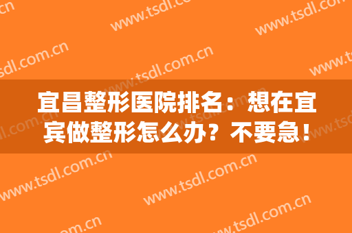 宜昌整形医院排名：想在宜宾做整形怎么办？不要急！看看这几家医院！(宜昌整形三甲医院)