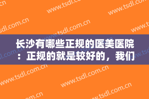 长沙有哪些正规的医美医院：正规的就是较好的，我们为您整理了这几家正规医院助您整形顺利！