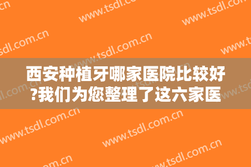 西安种植牙哪家医院比较好?我们为您整理了这六家医院，点击即可查收！