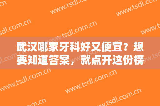 武汉哪家牙科好又便宜？想要知道答案，就点开这份榜单一起来看看吧！