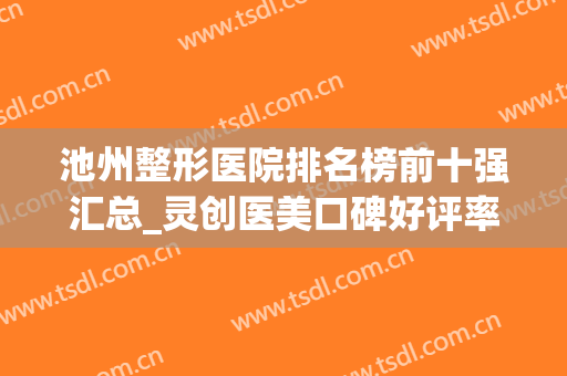 池州整形医院排名榜前十强汇总_灵创医美口碑好评率稳居前三(池州整容整形)