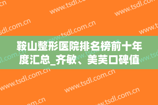 鞍山整形医院排名榜前十年度汇总_齐敏、美芙口碑值得参考借鉴(鞍山前十名的美容医院)
